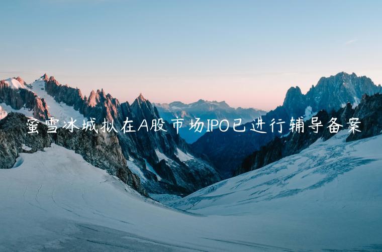 蜜雪冰城擬在A股市場(chǎng)IPO已進(jìn)行輔導(dǎo)備案